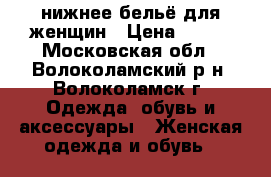 нижнее бельё для женщин › Цена ­ 700 - Московская обл., Волоколамский р-н, Волоколамск г. Одежда, обувь и аксессуары » Женская одежда и обувь   